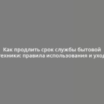 Как продлить срок службы бытовой техники: правила использования и уход