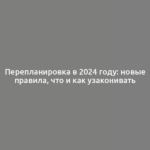 Перепланировка в 2024 году: новые правила, что и как узаконивать