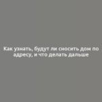 Как узнать, будут ли сносить дом по адресу, и что делать дальше