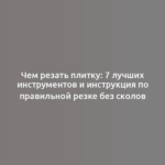 Чем резать плитку: 7 лучших инструментов и инструкция по правильной резке без сколов