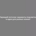 Парящий потолок: варианты подсветки и идеи для разных комнат