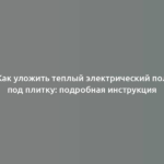 Как уложить теплый электрический пол под плитку: подробная инструкция