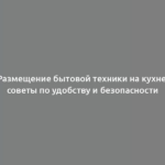 Размещение бытовой техники на кухне: советы по удобству и безопасности