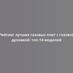 Рейтинг лучших газовых плит с газовой духовкой: топ-14 моделей