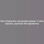 Как покрасить чугунную ванну: 3 типа красок, нужные инструменты