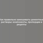 Как правильно замешивать цементные растворы: компоненты, пропорции и рецепты