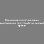 Примыкание к вертикальным конструкциям при устройстве плоской кровли