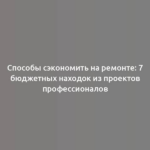 Способы сэкономить на ремонте: 7 бюджетных находок из проектов профессионалов