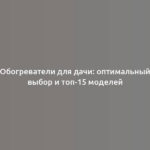 Обогреватели для дачи: оптимальный выбор и топ-15 моделей