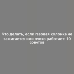 Что делать, если газовая колонка не зажигается или плохо работает: 10 советов