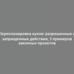 Перепланировка кухни: разрешенные и запрещенные действия, 5 примеров законных проектов