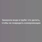 Замерзла вода в трубе: что делать, чтобы не повредить коммуникации