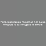 7 переоцененных гаджетов для дома, которые на самом деле не нужны