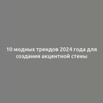 10 модных трендов 2024 года для создания акцентной стены