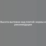 Высота вытяжки над плитой: нормы и рекомендации