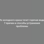 Из холодного крана течет горячая вода: 7 причин и способы устранения проблемы