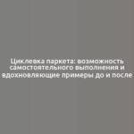 Циклевка паркета: возможность самостоятельного выполнения и вдохновляющие примеры до и после