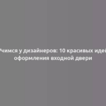 Учимся у дизайнеров: 10 красивых идей оформления входной двери